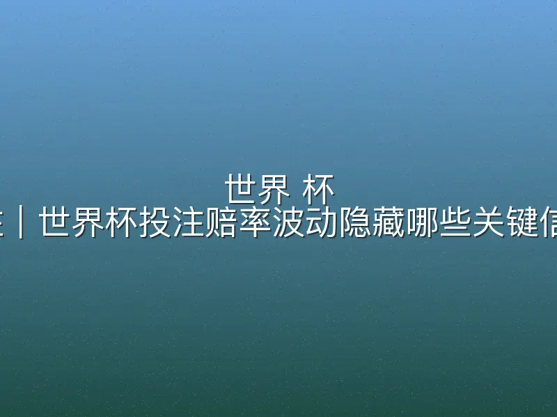 世界 杯 投注｜世界杯投注赔率波动隐藏哪些关键信息？